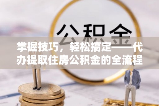 彭州掌握技巧，轻松搞定——代办提取住房公积金的全流程解析