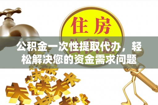 彭州公积金一次性提取代办，轻松解决您的资金需求问题