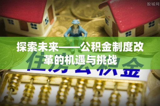 彭州探索未来——公积金制度改革的机遇与挑战