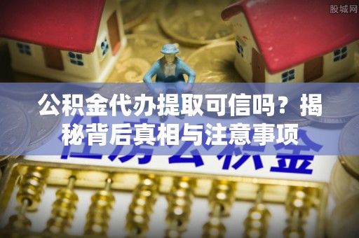 彭州公积金代办提取可信吗？揭秘背后真相与注意事项