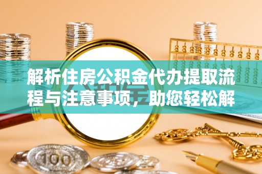 彭州解析住房公积金代办提取流程与注意事项，助您轻松解决资金难题