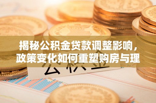 彭州揭秘公积金贷款调整影响，政策变化如何重塑购房与理财规划