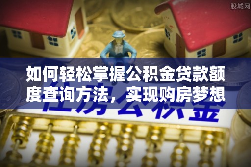 彭州如何轻松掌握公积金贷款额度查询方法，实现购房梦想？
