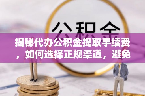 彭州揭秘代办公积金提取手续费，如何选择正规渠道，避免上当受骗