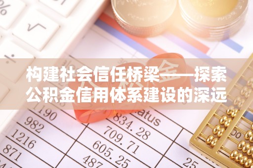 彭州构建社会信任桥梁——探索公积金信用体系建设的深远意义