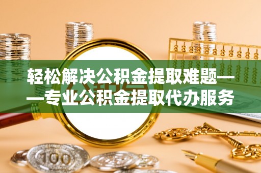 彭州轻松解决公积金提取难题——专业公积金提取代办服务详解