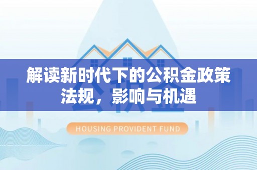彭州解读新时代下的公积金政策法规，影响与机遇