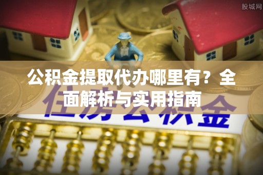 彭州公积金提取代办哪里有？全面解析与实用指南