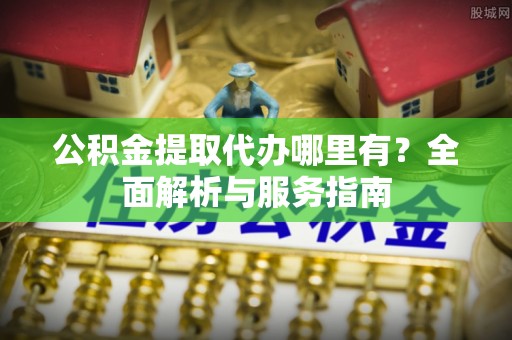彭州公积金提取代办哪里有？全面解析与服务指南