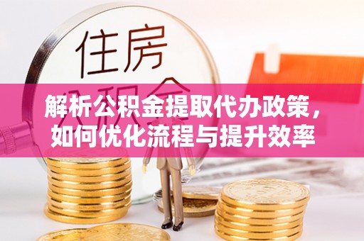彭州解析公积金提取代办政策，如何优化流程与提升效率