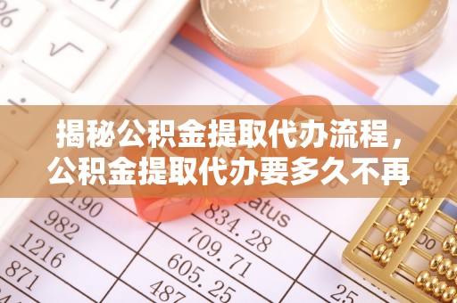 彭州揭秘公积金提取代办流程，公积金提取代办要多久不再是谜题