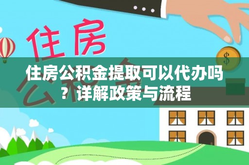 彭州住房公积金提取可以代办吗？详解政策与流程
