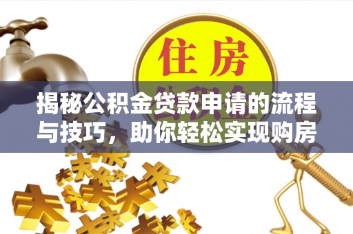 彭州揭秘公积金贷款申请的流程与技巧，助你轻松实现购房梦