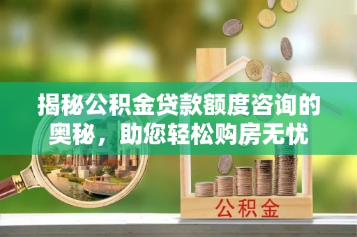 彭州揭秘公积金贷款额度咨询的奥秘，助您轻松购房无忧