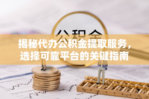 彭州揭秘代办公积金提取服务，选择可靠平台的关键指南