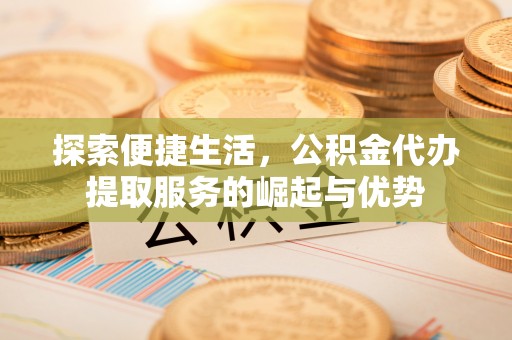 彭州探索便捷生活，公积金代办提取服务的崛起与优势