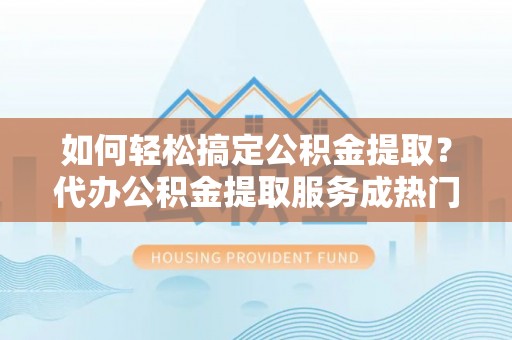 彭州如何轻松搞定公积金提取？代办公积金提取服务成热门选择