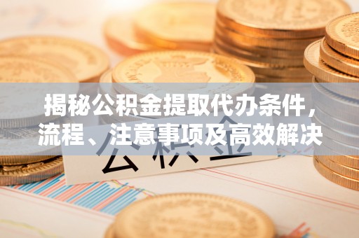 彭州揭秘公积金提取代办条件，流程、注意事项及高效解决方案