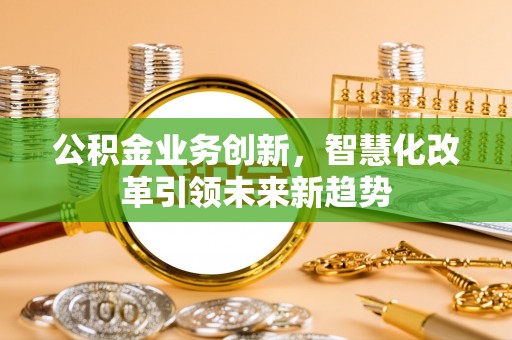彭州公积金业务创新，智慧化改革引领未来新趋势