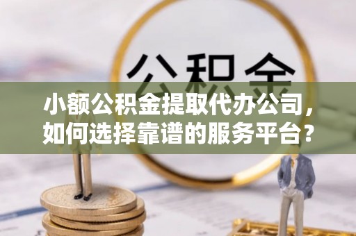 彭州小额公积金提取代办公司，如何选择靠谱的服务平台？