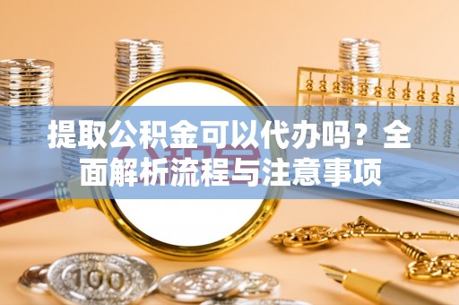 彭州提取公积金可以代办吗？全面解析流程与注意事项