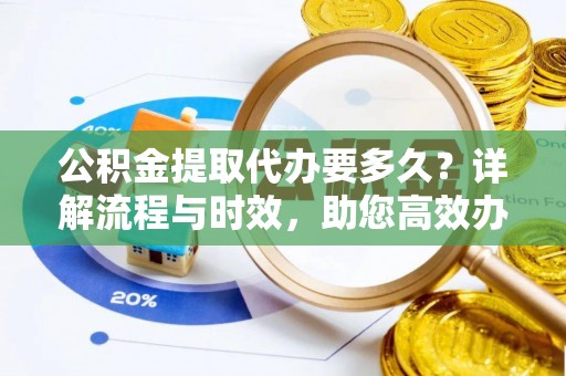 彭州公积金提取代办要多久？详解流程与时效，助您高效办理