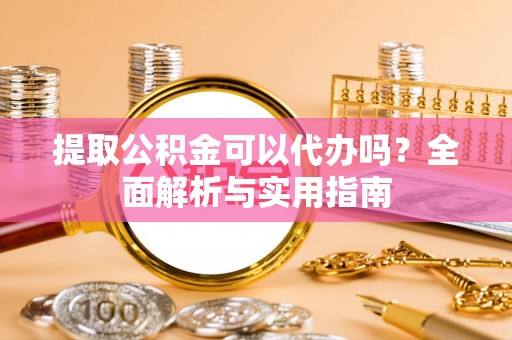 彭州提取公积金可以代办吗？全面解析与实用指南