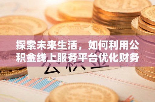 彭州探索未来生活，如何利用公积金线上服务平台优化财务管理