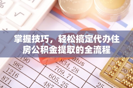 彭州掌握技巧，轻松搞定代办住房公积金提取的全流程