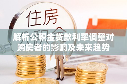 彭州解析公积金贷款利率调整对购房者的影响及未来趋势