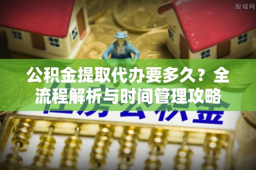 彭州公积金提取代办要多久？全流程解析与时间管理攻略