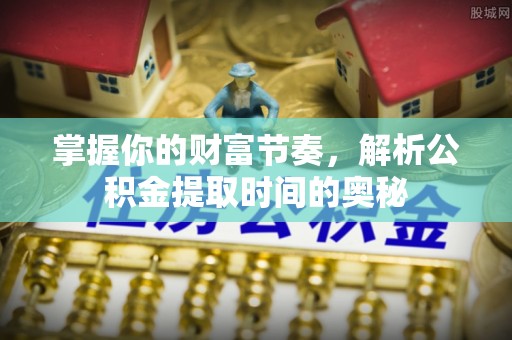 彭州掌握你的财富节奏，解析公积金提取时间的奥秘