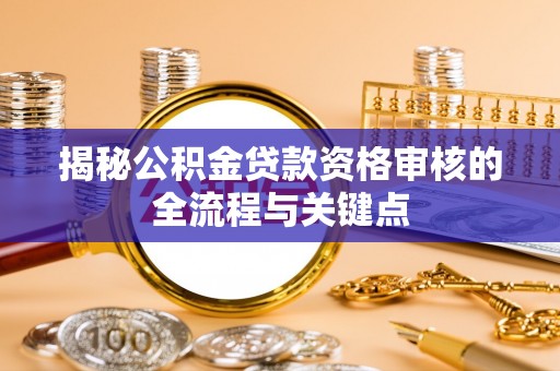 彭州揭秘公积金贷款资格审核的全流程与关键点