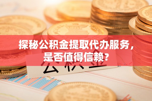 彭州探秘公积金提取代办服务，是否值得信赖？
