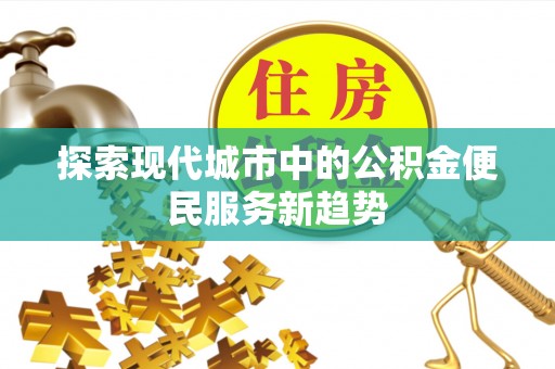 彭州探索现代城市中的公积金便民服务新趋势