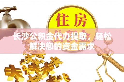 彭州长沙公积金代办提取，轻松解决您的资金需求