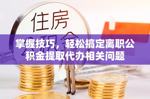 彭州掌握技巧，轻松搞定离职公积金提取代办相关问题