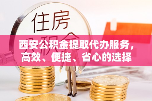 彭州西安公积金提取代办服务，高效、便捷、省心的选择