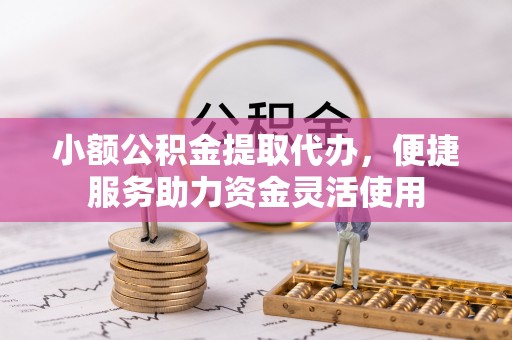彭州小额公积金提取代办，便捷服务助力资金灵活使用
