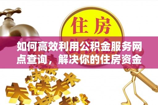 彭州如何高效利用公积金服务网点查询，解决你的住房资金难题