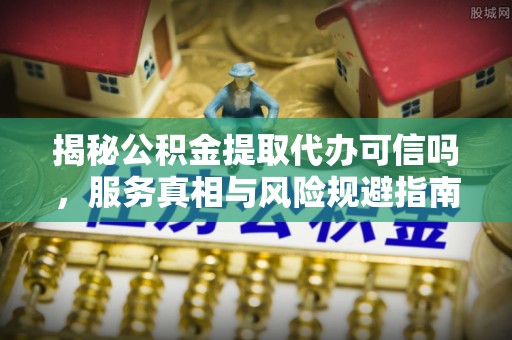 彭州揭秘公积金提取代办可信吗，服务真相与风险规避指南
