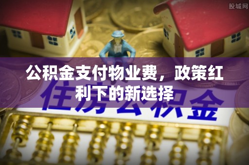 彭州公积金支付物业费，政策红利下的新选择