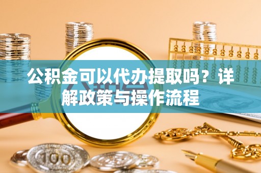 彭州公积金可以代办提取吗？详解政策与操作流程