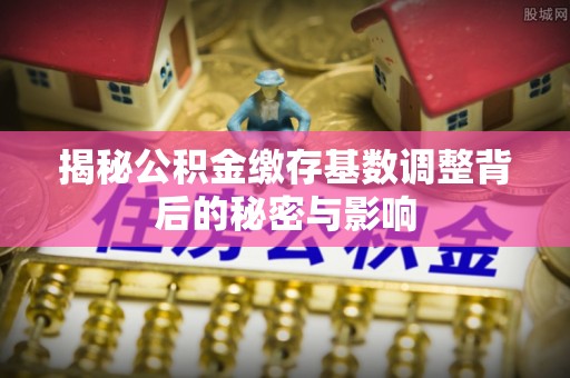 彭州揭秘公积金缴存基数调整背后的秘密与影响