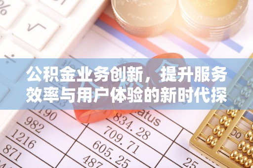 彭州公积金业务创新，提升服务效率与用户体验的新时代探索