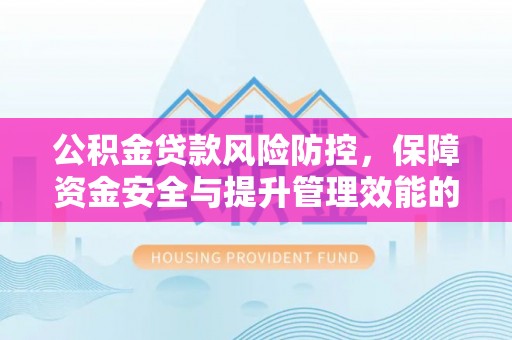 彭州公积金贷款风险防控，保障资金安全与提升管理效能的多维度探索