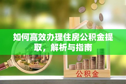 彭州如何高效办理住房公积金提取，解析与指南