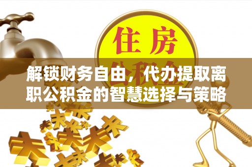 彭州解锁财务自由，代办提取离职公积金的智慧选择与策略