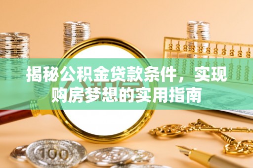 彭州揭秘公积金贷款条件，实现购房梦想的实用指南