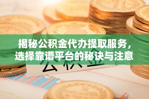 彭州揭秘公积金代办提取服务，选择靠谱平台的秘诀与注意事项